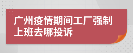 广州疫情期间工厂强制上班去哪投诉