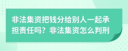 非法集资把钱分给别人一起承担责任吗？非法集资怎么判刑