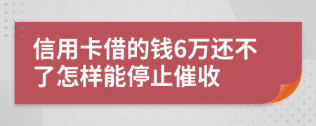 信用卡借的钱6万还不了怎样能停止催收