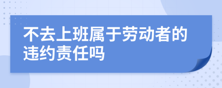 不去上班属于劳动者的违约责任吗