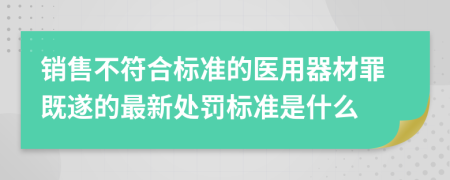 销售不符合标准的医用器材罪既遂的最新处罚标准是什么