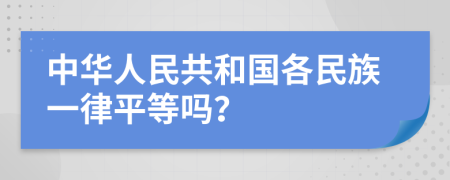 中华人民共和国各民族一律平等吗？