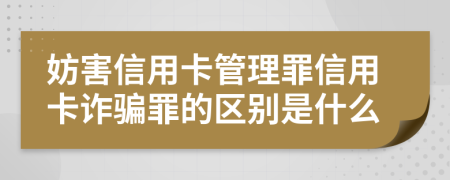 妨害信用卡管理罪信用卡诈骗罪的区别是什么