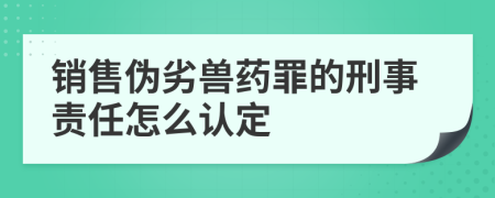 销售伪劣兽药罪的刑事责任怎么认定