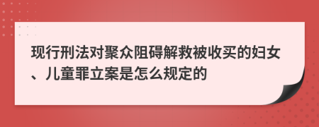 现行刑法对聚众阻碍解救被收买的妇女、儿童罪立案是怎么规定的