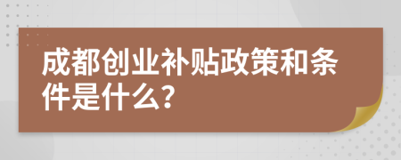 成都创业补贴政策和条件是什么？