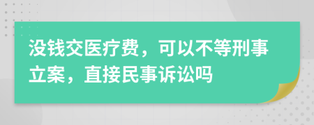 没钱交医疗费，可以不等刑事立案，直接民事诉讼吗