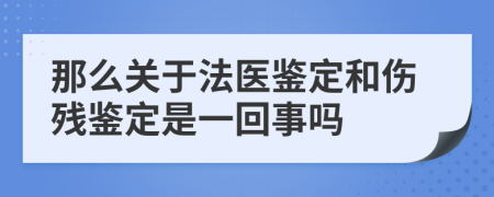 那么关于法医鉴定和伤残鉴定是一回事吗