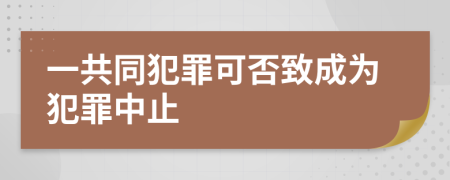 一共同犯罪可否致成为犯罪中止