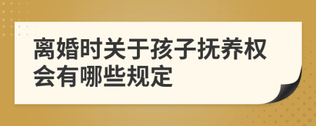 离婚时关于孩子抚养权会有哪些规定