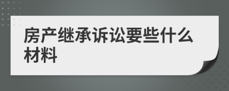房产继承诉讼要些什么材料