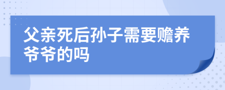 父亲死后孙子需要赡养爷爷的吗