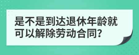 是不是到达退休年龄就可以解除劳动合同？