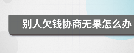 别人欠钱协商无果怎么办