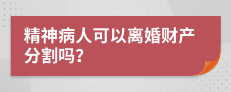 精神病人可以离婚财产分割吗？