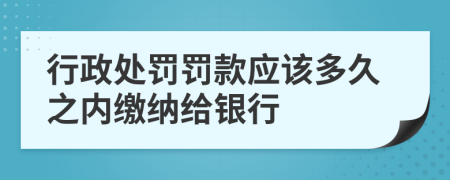 行政处罚罚款应该多久之内缴纳给银行