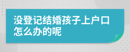 没登记结婚孩子上户口怎么办的呢