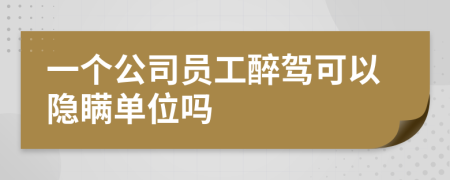 一个公司员工醉驾可以隐瞒单位吗