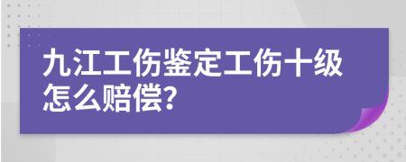 九江工伤鉴定工伤十级怎么赔偿？