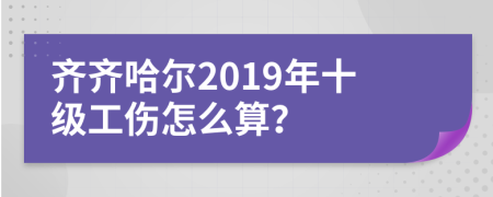 齐齐哈尔2019年十级工伤怎么算？