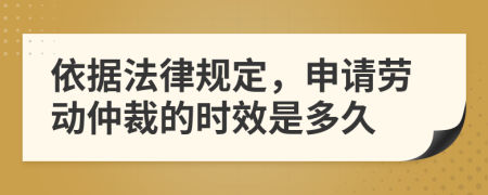 依据法律规定，申请劳动仲裁的时效是多久