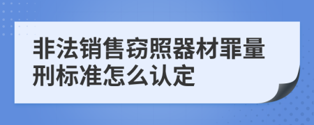 非法销售窃照器材罪量刑标准怎么认定