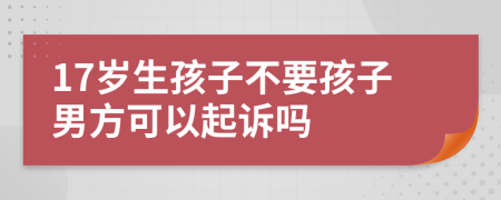 17岁生孩子不要孩子男方可以起诉吗 