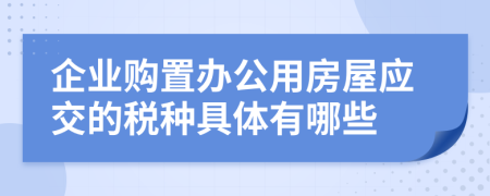 企业购置办公用房屋应交的税种具体有哪些