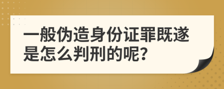 一般伪造身份证罪既遂是怎么判刑的呢？