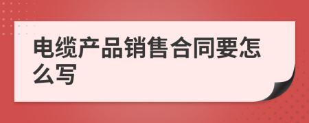 电缆产品销售合同要怎么写