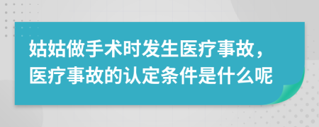 姑姑做手术时发生医疗事故，医疗事故的认定条件是什么呢
