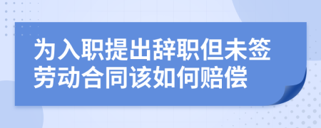 为入职提出辞职但未签劳动合同该如何赔偿