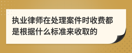 执业律师在处理案件时收费都是根据什么标准来收取的