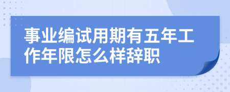 事业编试用期有五年工作年限怎么样辞职