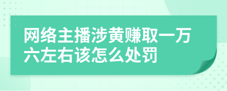 网络主播涉黄赚取一万六左右该怎么处罚