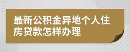 最新公积金异地个人住房贷款怎样办理