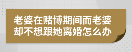 老婆在赌博期间而老婆却不想跟她离婚怎么办