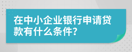 在中小企业银行申请贷款有什么条件？