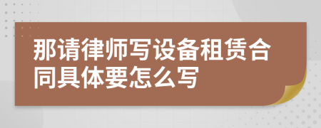 那请律师写设备租赁合同具体要怎么写