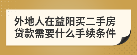 外地人在益阳买二手房贷款需要什么手续条件