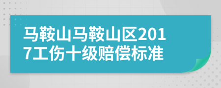 马鞍山马鞍山区2017工伤十级赔偿标准