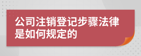 公司注销登记步骤法律是如何规定的