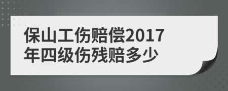 保山工伤赔偿2017年四级伤残赔多少