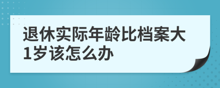 退休实际年龄比档案大1岁该怎么办