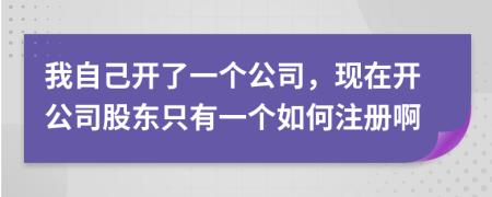 我自己开了一个公司，现在开公司股东只有一个如何注册啊