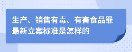 生产、销售有毒、有害食品罪最新立案标准是怎样的