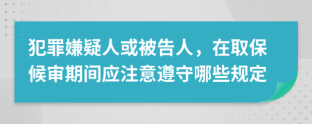 犯罪嫌疑人或被告人，在取保候审期间应注意遵守哪些规定