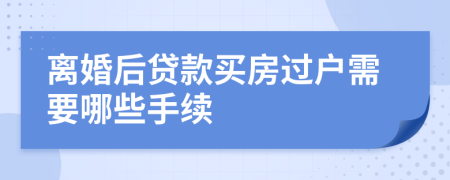 离婚后贷款买房过户需要哪些手续