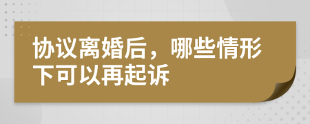 协议离婚后，哪些情形下可以再起诉