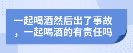 一起喝酒然后出了事故，一起喝酒的有责任吗